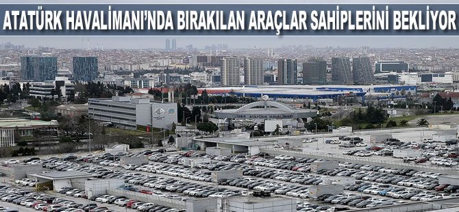 Atatürk Havalimanı’nda bırakılan araçlar sahiplerini bekliyor