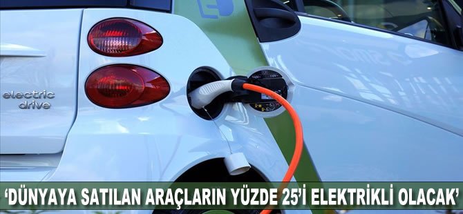 ‘Dünyada satılan araçların yüzde 25’i elektrikli olacak’