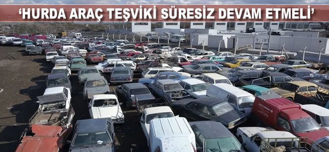 “Hurda araç teşviki süresiz devam etmeli”