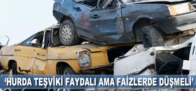 ‘Hurda teşviki faydalı ama faizler de düşmeli’