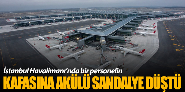 İstanbul Havalimanı’nda personelin kafasına akülü sandalye düştü