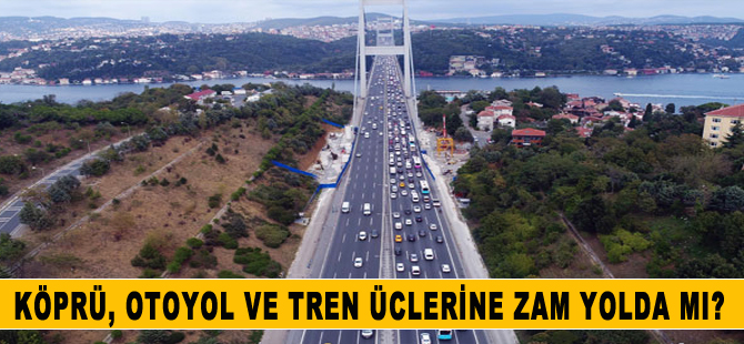 Köprü, otoyol ve tren ücretlerine zam yolda mı?