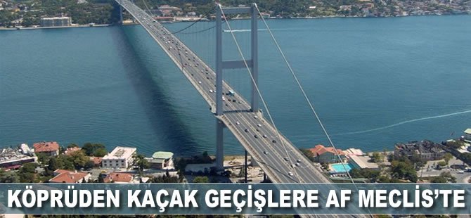 Köprüden kaçak geçişlere af Meclis’te