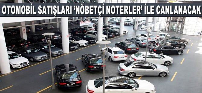 Otomobil satışları ‘nöbetçi noterler’ ile canlanacak