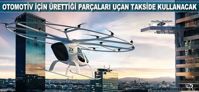 Otomotiv için ürettiği parçaları uçan takside kullanacak!