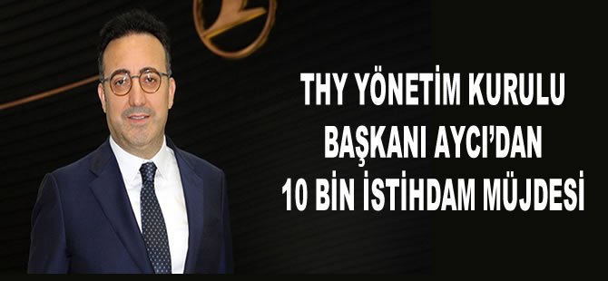 THY Yönetim Kurulu Başkanı Aycı’dan 10 bin istihdam müjdesi