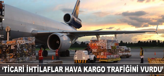 “Ticari ihtilaflar hava kargo trafiğini vurdu”