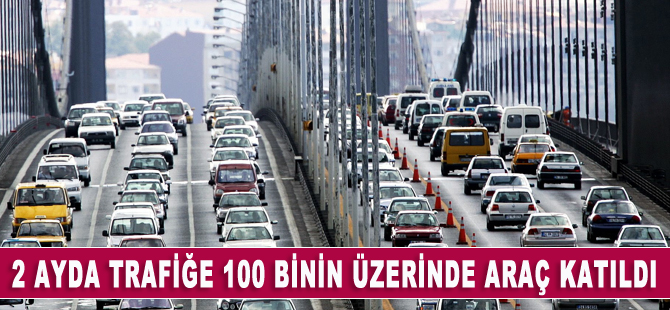 Trafiğe iki ayda 100 bin 511 aracın kaydı yapıldı